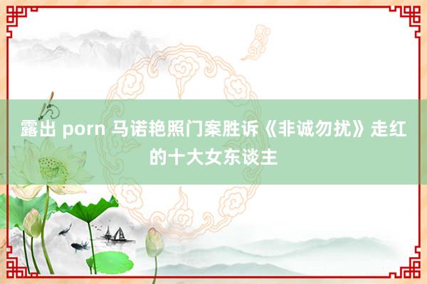 露出 porn 马诺艳照门案胜诉《非诚勿扰》走红的十大女东谈主