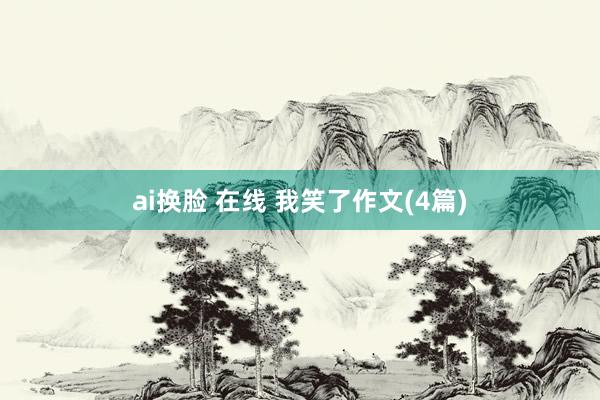 ai换脸 在线 我笑了作文(4篇)