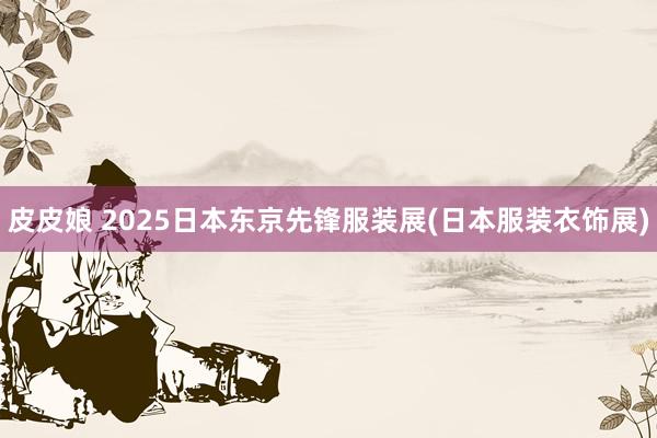 皮皮娘 2025日本东京先锋服装展(日本服装衣饰展)