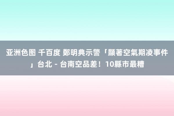 亚洲色图 千百度 鄭明典示警「顯著空氣期凌事件」　台北－台南空品差！10縣市最糟