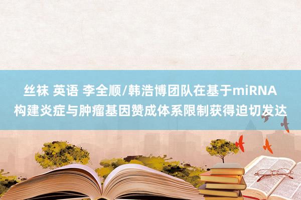 丝袜 英语 李全顺/韩浩博团队在基于miRNA构建炎症与肿瘤基因赞成体系限制获得迫切发达