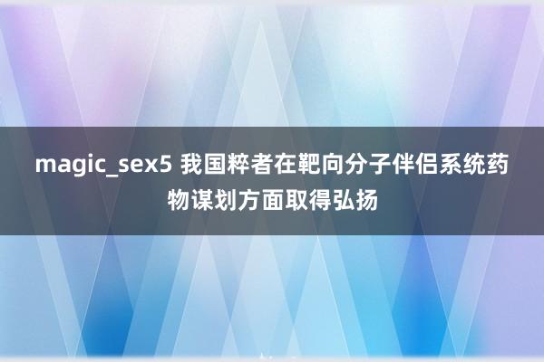 magic_sex5 我国粹者在靶向分子伴侣系统药物谋划方面取得弘扬