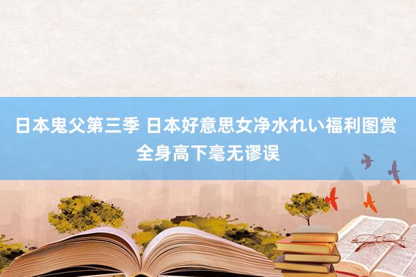 日本鬼父第三季 日本好意思女净水れい福利图赏 全身高下毫无谬误